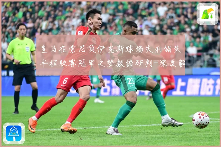 皇马在索尼莫伊克斯球场失利错失半程联赛冠军之梦数据研判-深度解析