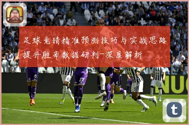 足球竞猜精准预测技巧与实战思路提升胜率数据研判-深度解析