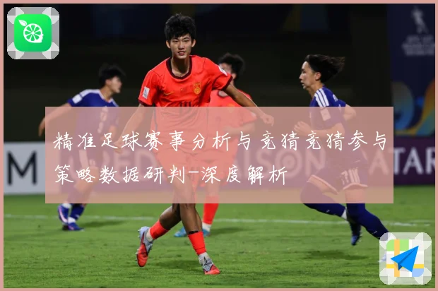 精准足球赛事分析与竞猜竞猜参与策略数据研判-深度解析