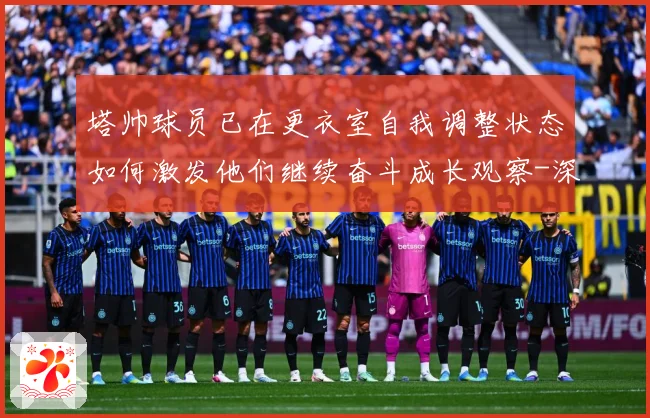 塔帅球员已在更衣室自我调整状态如何激发他们继续奋斗成长观察-深度解析