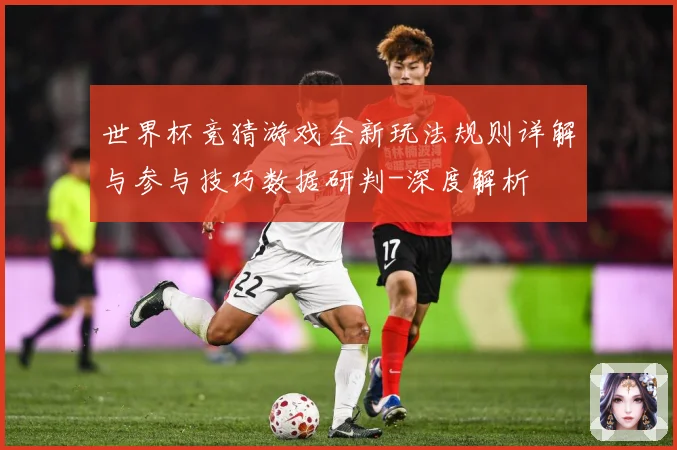 世界杯竞猜游戏全新玩法规则详解与参与技巧数据研判-深度解析