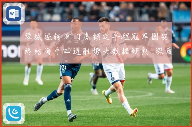 蓉城逆转津门虎锁定半程冠军国安终结海牛四连胜势头数据研判-深度解析