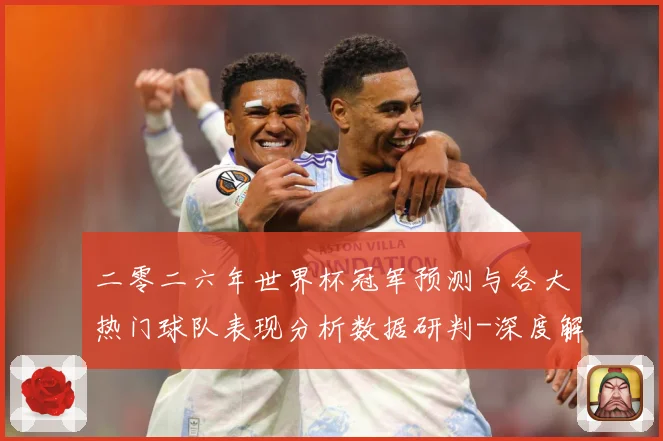 二零二六年世界杯冠军预测与各大热门球队表现分析数据研判-深度解析