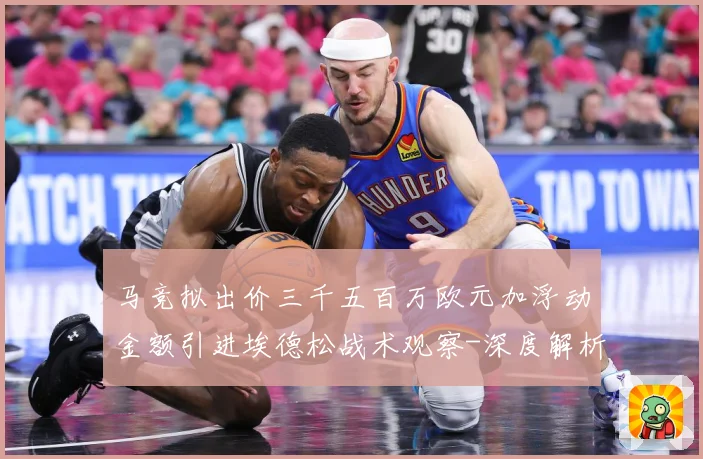 马竞拟出价三千五百万欧元加浮动金额引进埃德松战术观察-深度解析
