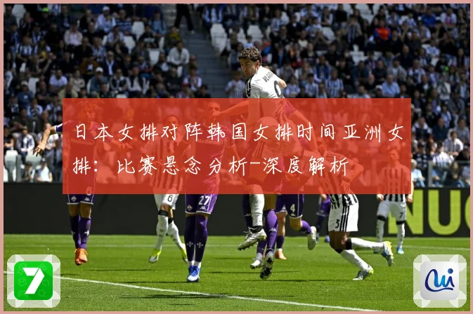 日本女排对阵韩国女排时间亚洲女排：比赛悬念分析-深度解析