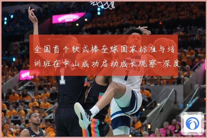 全国首个软式棒垒球国家标准与培训班在中山成功启动成长观察-深度解析