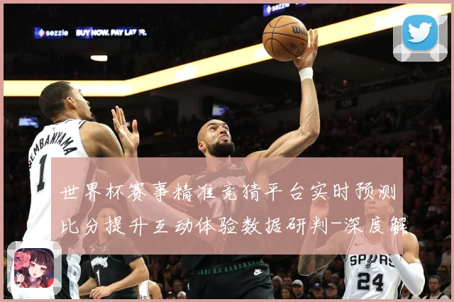 世界杯赛事精准竞猜平台实时预测比分提升互动体验数据研判-深度解析