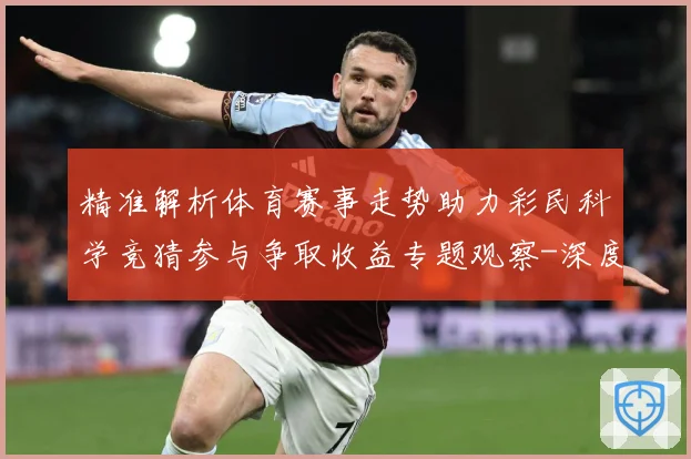 精准解析体育赛事走势助力彩民科学竞猜参与争取收益专题观察-深度解析