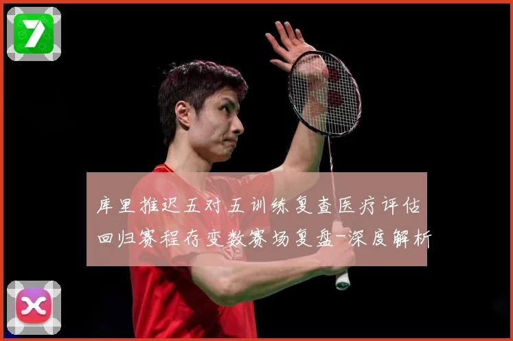 库里推迟五对五训练复查医疗评估回归赛程存变数赛场复盘-深度解析