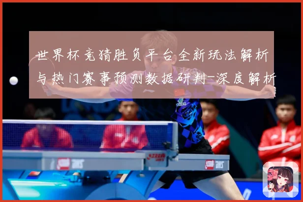 世界杯竞猜胜负平台全新玩法解析与热门赛事预测数据研判-深度解析