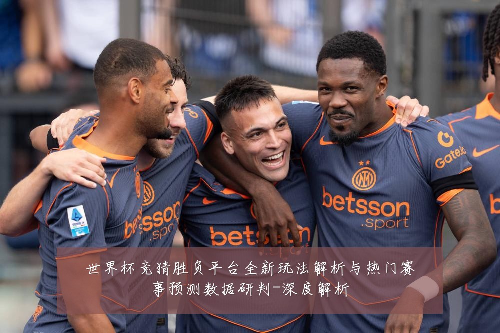 世界杯竞猜胜负平台全新玩法解析与热门赛事预测数据研判-深度解析