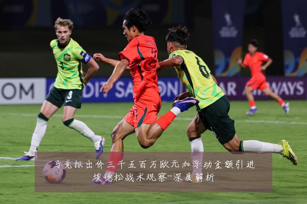 马竞拟出价三千五百万欧元加浮动金额引进埃德松战术观察-深度解析