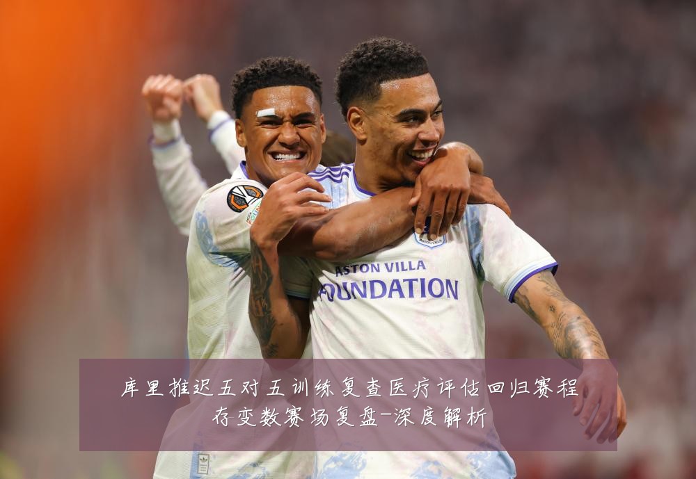 库里推迟五对五训练复查医疗评估回归赛程存变数赛场复盘-深度解析